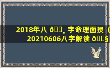 2018年八 🕸 字命理面授（20210606八字解读 🐧 ）